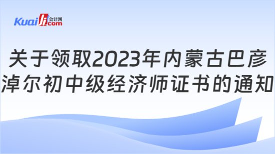 关于领取2023年内蒙古巴彦淖尔初<em>中级经济师</em>证书的通知