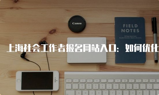 <em>上海</em>社会工作者报名<em>网站</em>入口：<em>如何优化</em>个人信息？